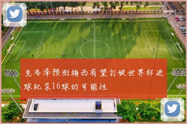 克洛泽预测梅西有望打破世界杯进球纪录16球的可能性