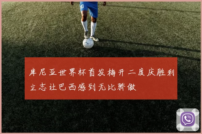 库尼亚世界杯首发梅开二度庆胜利立志让巴西感到无比骄傲
