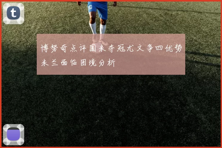 博努奇点评国米夺冠尤文争四优势米兰面临困境分析