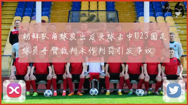 朝鲜队角球发出后头球击中U23国足球员手臂裁判未作判罚引发争议