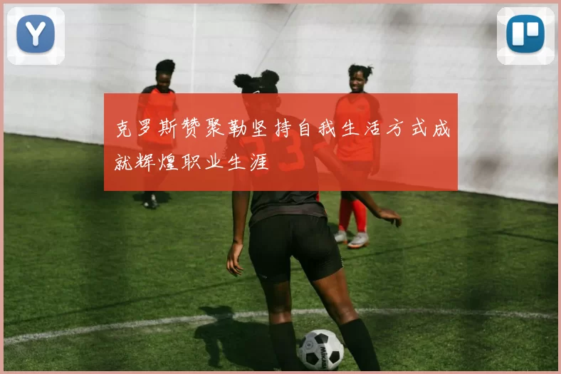 克罗斯赞聚勒坚持自我生活方式成就辉煌职业生涯