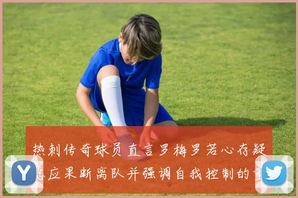 热刺传奇球员直言罗梅罗若心存疑虑应果断离队并强调自我控制的重要性