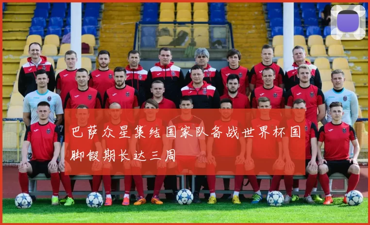 巴萨众星集结国家队备战世界杯国脚假期长达三周