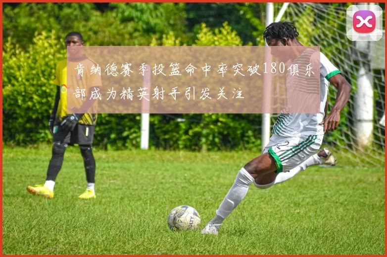 肯纳德赛季投篮命中率突破180俱乐部成为精英射手引发关注