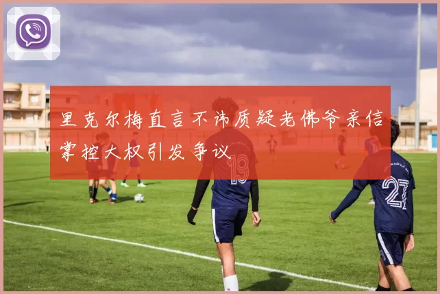 里克尔梅直言不讳质疑老佛爷亲信掌控大权引发争议