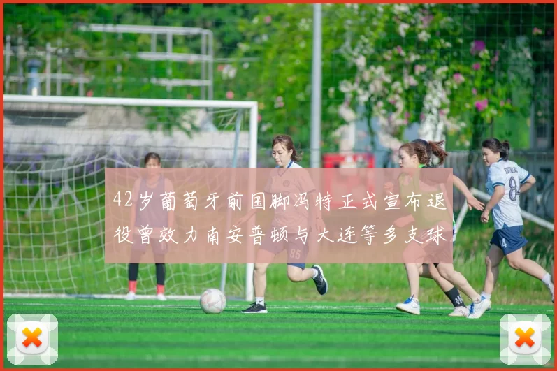 42岁葡萄牙前国脚冯特正式宣布退役曾效力南安普顿与大连等多支球队