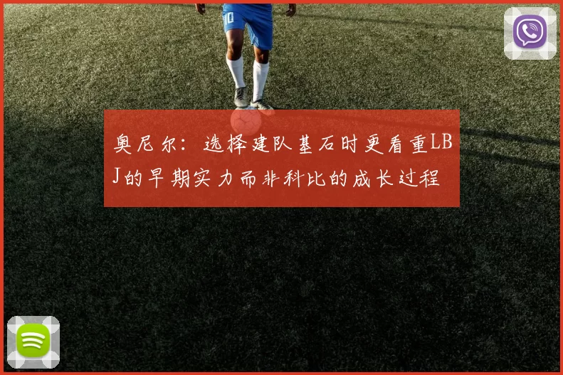 奥尼尔：选择建队基石时更看重LBJ的早期实力而非科比的成长过程