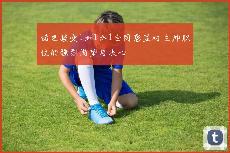 诺里接受1加1加1合同彰显对主帅职位的强烈渴望与决心
