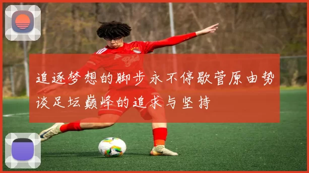 追逐梦想的脚步永不停歇菅原由势谈足坛巅峰的追求与坚持