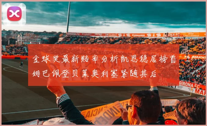 金球奖最新赔率分析凯恩稳居榜首姆巴佩登贝莱奥利塞紧随其后