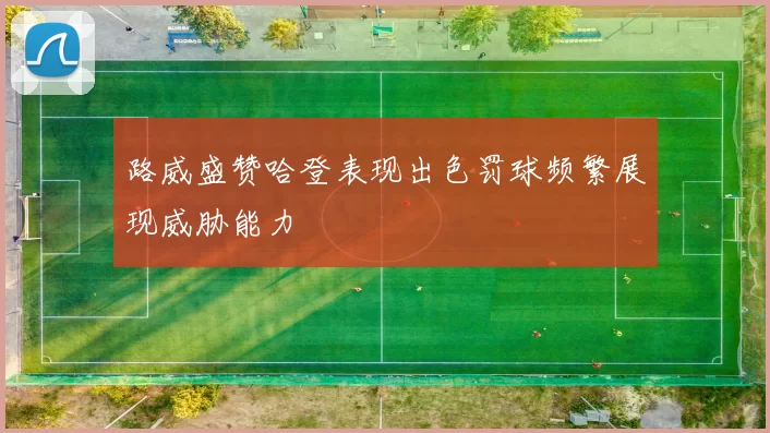 路威盛赞哈登表现出色罚球频繁展现威胁能力