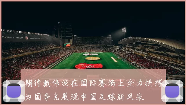 期待戴伟浚在国际赛场上全力拼搏为国争光展现中国足球新风采