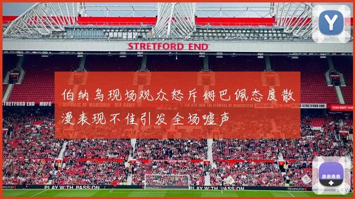 伯纳乌现场观众怒斥姆巴佩态度散漫表现不佳引发全场嘘声